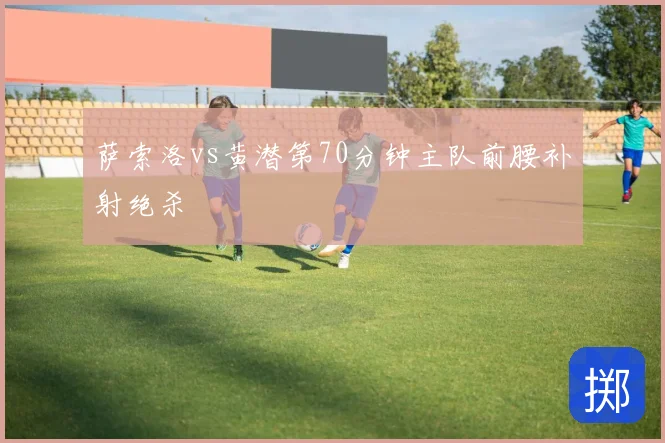 萨索洛vs黄潜第70分钟主队前腰补射绝杀