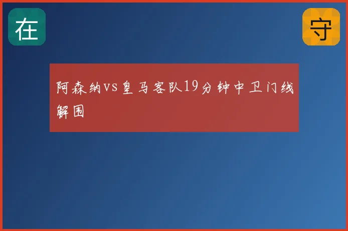 阿森纳vs皇马客队19分钟中卫门线解围