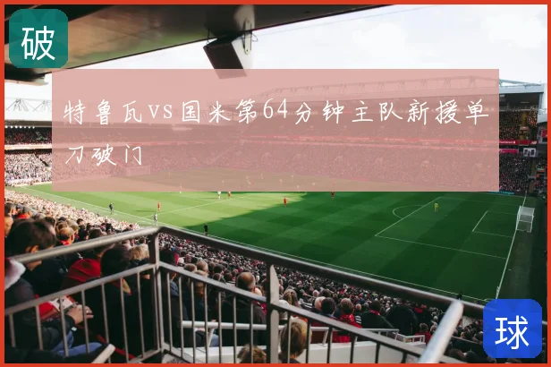 特鲁瓦vs国米第64分钟主队新援单刀破门