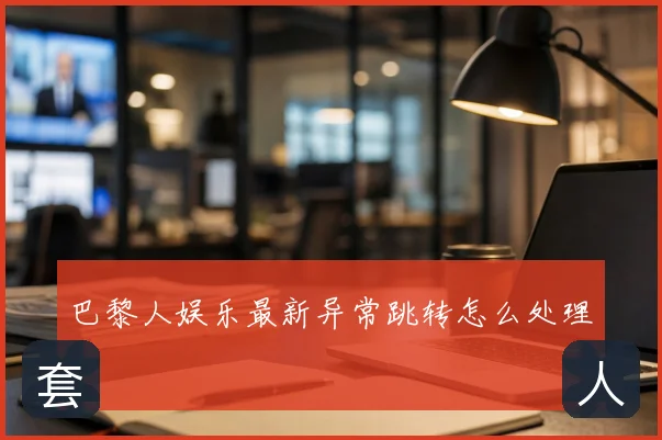 巴黎人娱乐最新异常跳转怎么处理