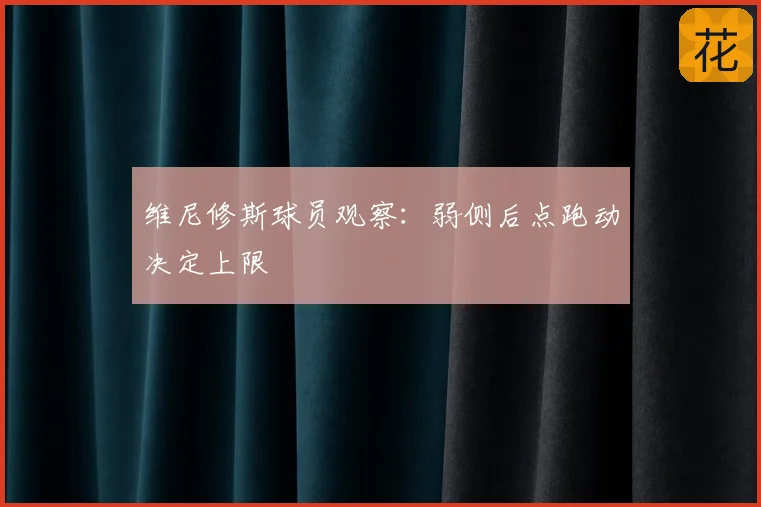 维尼修斯球员观察：弱侧后点跑动决定上限