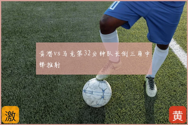 黄潜vs马竞第32分钟队长倒三角中锋推射