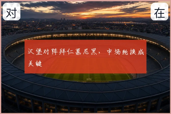 汉堡对阵拜仁慕尼黑，中场轮换成关键
