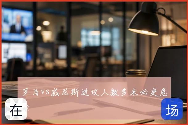 罗马vs威尼斯进攻人数多未必更危险