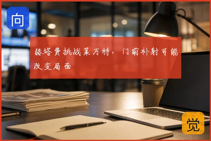 赫塔费挑战莱万特，门前补射可能改变局面