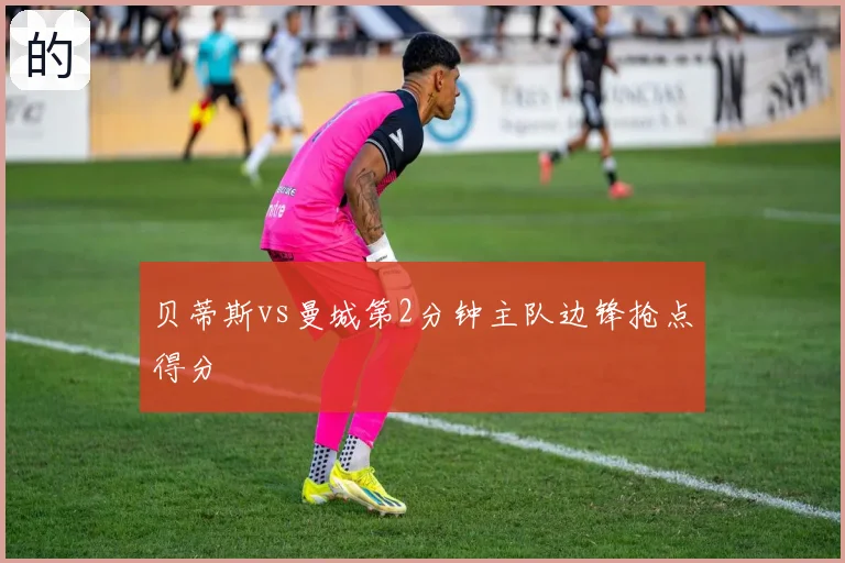 贝蒂斯vs曼城第2分钟主队边锋抢点得分